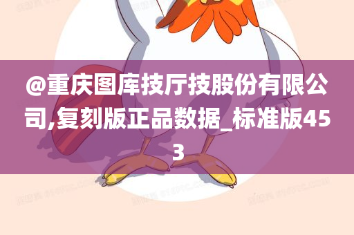 @重庆图库技厅技股份有限公司,复刻版正品数据_标准版453