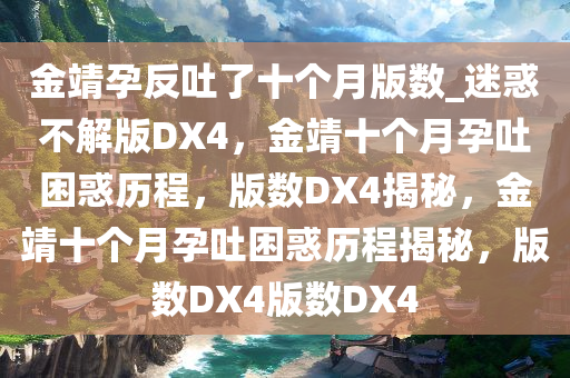 金靖孕反吐了十个月版数_迷惑不解版DX4，金靖十个月孕吐困惑历程，版数DX4揭秘，金靖十个月孕吐困惑历程揭秘，版数DX4版数DX4