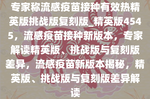 专家称流感疫苗接种有效热精英版挑战版复刻版_精英版4545，流感疫苗接种新版本，专家解读精英版、挑战版与复刻版差异，流感疫苗新版本揭秘，精英版、挑战版与复刻版差异解读