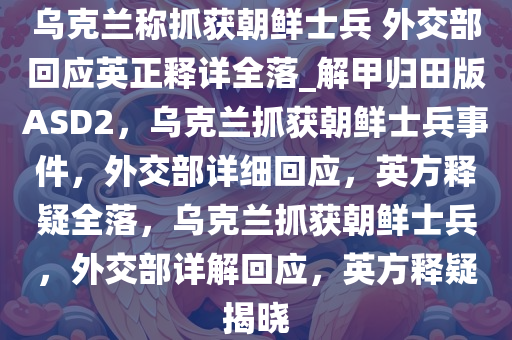 乌克兰称抓获朝鲜士兵 外交部回应英正释详全落_解甲归田版ASD2，乌克兰抓获朝鲜士兵事件，外交部详细回应，英方释疑全落，乌克兰抓获朝鲜士兵，外交部详解回应，英方释疑揭晓