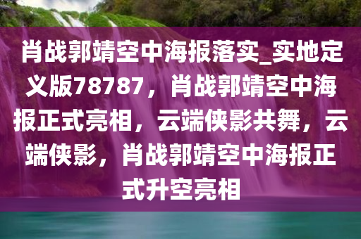 肖战郭靖空中海报落实_实地定义版78787，肖战郭靖空中海报正式亮相，云端侠影共舞，云端侠影，肖战郭靖空中海报正式升空亮相