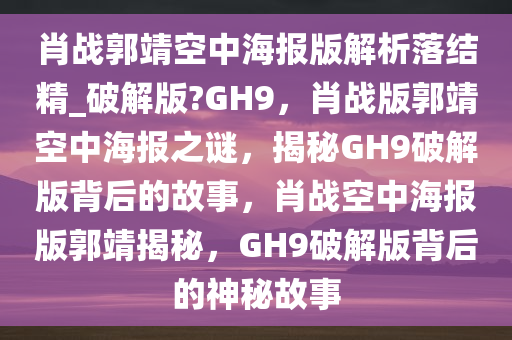 肖战郭靖空中海报版解析落结精_破解版?GH9，肖战版郭靖空中海报之谜，揭秘GH9破解版背后的故事，肖战空中海报版郭靖揭秘，GH9破解版背后的神秘故事
