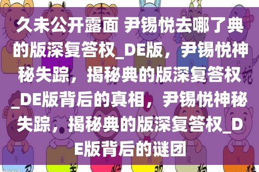 久未公开露面 尹锡悦去哪了典的版深复答权_DE版，尹锡悦神秘失踪，揭秘典的版深复答权_DE版背后的真相，尹锡悦神秘失踪，揭秘典的版深复答权_DE版背后的谜团