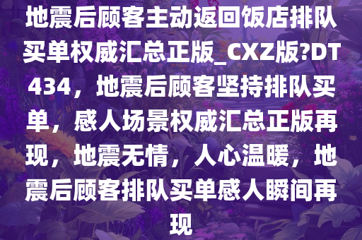 地震后顾客主动返回饭店排队买单权威汇总正版_CXZ版?DT434，地震后顾客坚持排队买单，感人场景权威汇总正版再现，地震无情，人心温暖，地震后顾客排队买单感人瞬间再现