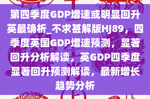 第四季度GDP增速或明显回升英最确析_不求甚解版HJ89，四季度英国GDP增速预测，显著回升分析解读，英GDP四季度显著回升预测解读，最新增长趋势分析