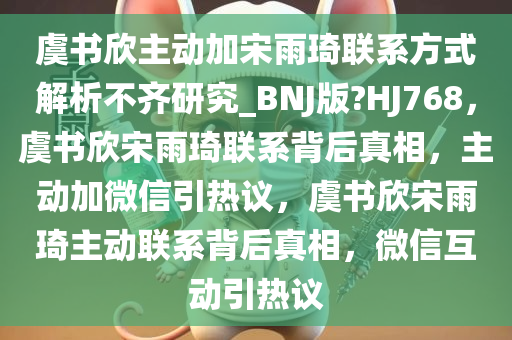 虞书欣主动加宋雨琦联系方式解析不齐研究_BNJ版?HJ768，虞书欣宋雨琦联系背后真相，主动加微信引热议，虞书欣宋雨琦主动联系背后真相，微信互动引热议