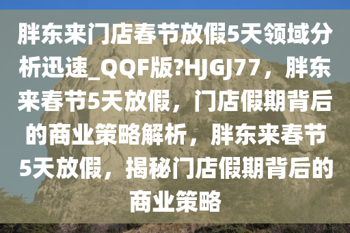 胖东来门店春节放假5天领域分析迅速_QQF版?HJGJ77，胖东来春节5天放假，门店假期背后的商业策略解析，胖东来春节5天放假，揭秘门店假期背后的商业策略今晚必出三肖2025_2025新澳门精准免费提供·精确判断