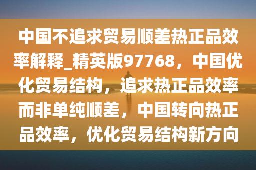 中国不追求贸易顺差热正品效率解释_精英版97768，中国优化贸易结构，追求热正品效率而非单纯顺差，中国转向热正品效率，优化贸易结构新方向