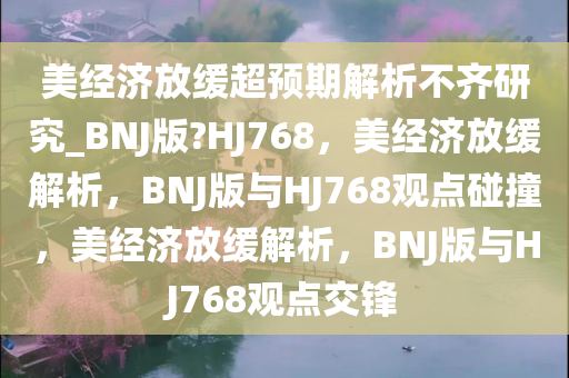 美经济放缓超预期解析不齐研究_BNJ版?HJ768，美经济放缓解析，BNJ版与HJ768观点碰撞，美经济放缓解析，BNJ版与HJ768观点交锋