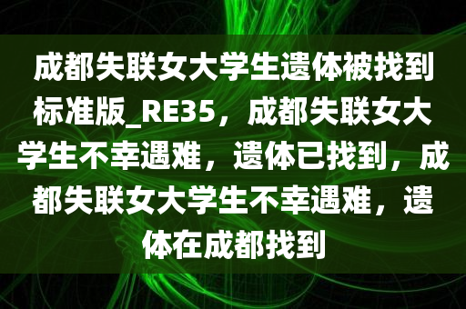 成都失联女大学生遗体被找到标准版_RE35，成都失联女大学生不幸遇难，遗体已找到，成都失联女大学生不幸遇难，遗体在成都找到