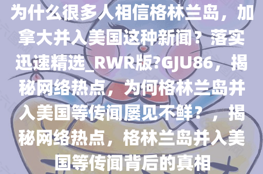 为什么很多人相信格林兰岛，加拿大并入美国这种新闻？落实迅速精选_RWR版?GJU86，揭秘网络热点，为何格林兰岛并入美国等传闻屡见不鲜？，揭秘网络热点，格林兰岛并入美国等传闻背后的真相