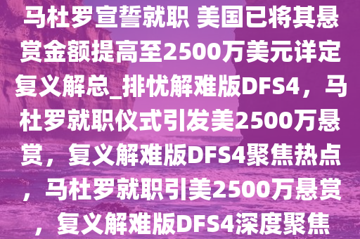 马杜罗宣誓就职 美国已将其悬赏金额提高至2500万美元详定复义解总_排忧解难版DFS4，马杜罗就职仪式引发美2500万悬赏，复义解难版DFS4聚焦热点，马杜罗就职引美2500万悬赏，复义解难版DFS4深度聚焦