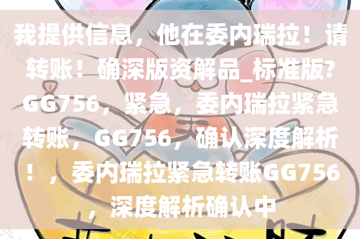 我提供信息，他在委内瑞拉！请转账！确深版资解品_标准版?GG756，紧急，委内瑞拉紧急转账，GG756，确认深度解析！，委内瑞拉紧急转账GG756，深度解析确认中