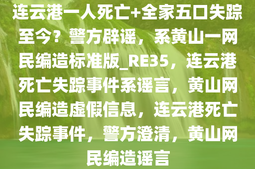 连云港一人死亡+全家五口失踪至今？警方辟谣，系黄山一网民编造标准版_RE35，连云港死亡失踪事件系谣言，黄山网民编造虚假信息，连云港死亡失踪事件，警方澄清，黄山网民编造谣言