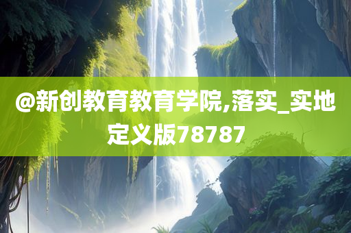 @新创教育教育学院,落实_实地定义版78787