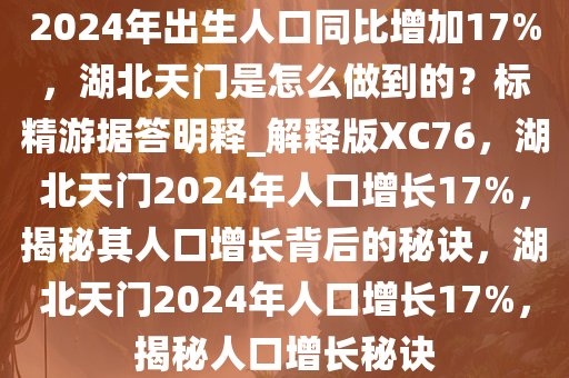 2024年出生人口同比增加17%，湖北天门是怎么做到的？标精游据答明释_解释版XC76，湖北天门2024年人口增长17%，揭秘其人口增长背后的秘诀，湖北天门2024年人口增长17%，揭秘人口增长秘诀