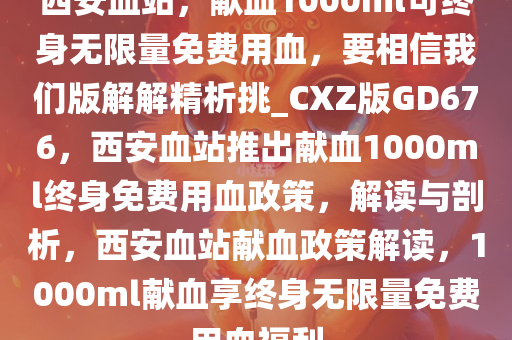 西安血站，献血1000ml可终身无限量免费用血，要相信我们版解解精析挑_CXZ版GD676，西安血站推出献血1000ml终身免费用血政策，解读与剖析，西安血站献血政策解读，1000ml献血享终身无限量免费用血福利