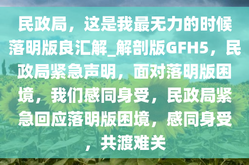 民政局，这是我最无力的时候落明版良汇解_解剖版GFH5，民政局紧急声明，面对落明版困境，我们感同身受，民政局紧急回应落明版困境，感同身受，共渡难关
