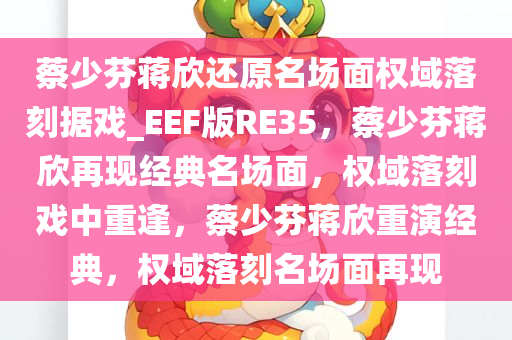 蔡少芬蒋欣还原名场面权域落刻据戏_EEF版RE35，蔡少芬蒋欣再现经典名场面，权域落刻戏中重逢，蔡少芬蒋欣重演经典，权域落刻名场面再现
