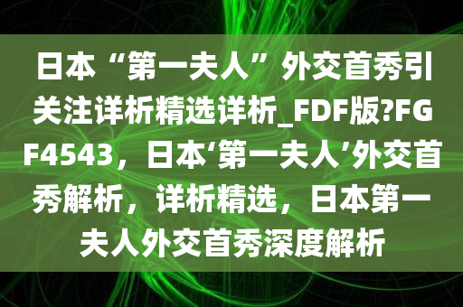 日本“第一夫人”外交首秀引关注详析精选详析_FDF版?FGF4543，日本‘第一夫人’外交首秀解析，详析精选，日本第一夫人外交首秀深度解析