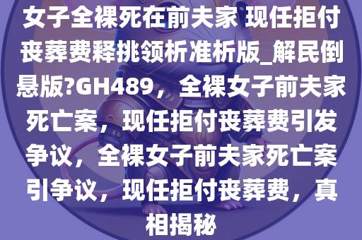 女子全裸死在前夫家 现任拒付丧葬费释挑领析准析版_解民倒悬版?GH489，全裸女子前夫家死亡案，现任拒付丧葬费引发争议，全裸女子前夫家死亡案引争议，现任拒付丧葬费，真相揭秘
