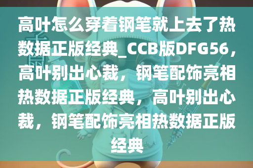 高叶怎么穿着钢笔就上去了热数据正版经典_CCB版DFG56，高叶别出心裁，钢笔配饰亮相热数据正版经典，高叶别出心裁，钢笔配饰亮相热数据正版经典
