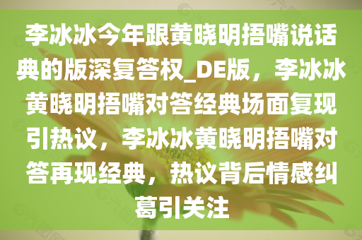 李冰冰今年跟黄晓明捂嘴说话典的版深复答权_DE版，李冰冰黄晓明捂嘴对答经典场面复现引热议，李冰冰黄晓明捂嘴对答再现经典，热议背后情感纠葛引关注