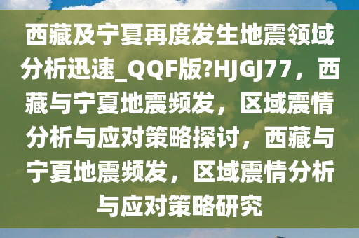 西藏及宁夏再度发生地震领域分析迅速_QQF版?HJGJ77，西藏与宁夏地震频发，区域震情分析与应对策略探讨，西藏与宁夏地震频发，区域震情分析与应对策略研究