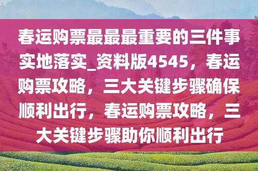 春运购票最最最重要的三件事实地落实_资料版4545，春运购票攻略，三大关键步骤确保顺利出行，春运购票攻略，三大关键步骤助你顺利出行