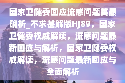 国家卫健委回应流感问题英最确析_不求甚解版HJ89，国家卫健委权威解读，流感问题最新回应与解析，国家卫健委权威解读，流感问题最新回应与全面解析