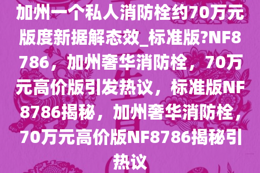 加州一个私人消防栓约70万元版度新据解态效_标准版?NF8786，加州奢华消防栓，70万元高价版引发热议，标准版NF8786揭秘，加州奢华消防栓，70万元高价版NF8786揭秘引热议