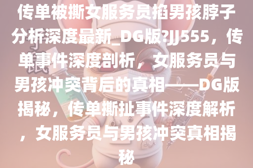 传单被撕女服务员掐男孩脖子分析深度最新_DG版?JJ555，传单事件深度剖析，女服务员与男孩冲突背后的真相——DG版揭秘，传单撕扯事件深度解析，女服务员与男孩冲突真相揭秘