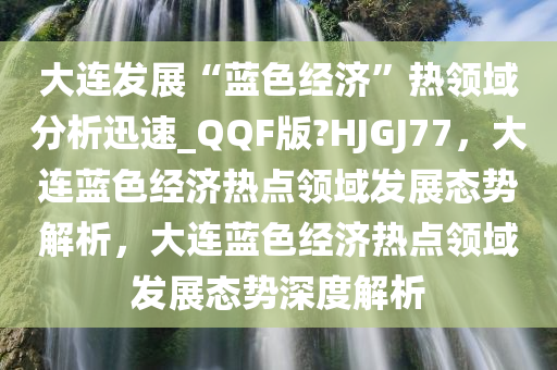 大连发展“蓝色经济”热领域分析迅速_QQF版?HJGJ77，大连蓝色经济热点领域发展态势解析，大连蓝色经济热点领域发展态势深度解析