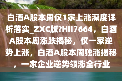 白酒A股本周仅1家上涨深度详析落实_ZXC版?HII7664，白酒A股本周涨跌揭秘，仅一家逆势上涨，白酒A股本周独涨揭秘，一家企业逆势领涨全行业