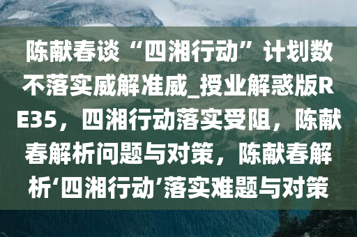 陈献春谈“四湘行动”计划数不落实威解准威_授业解惑版RE35，四湘行动落实受阻，陈献春解析问题与对策，陈献春解析‘四湘行动’落实难题与对策