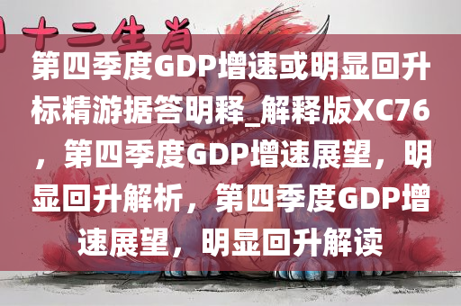 第四季度GDP增速或明显回升标精游据答明释_解释版XC76，第四季度GDP增速展望，明显回升解析，第四季度GDP增速展望，明显回升解读