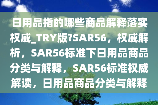 日用品指的哪些商品解释落实权威_TRY版?SAR56，权威解析，SAR56标准下日用品商品分类与解释，SAR56标准权威解读，日用品商品分类与解释