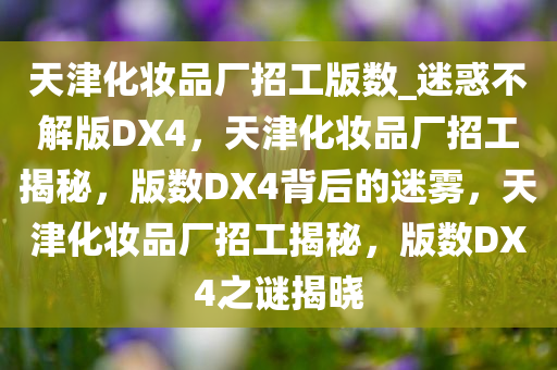 天津化妆品厂招工版数_迷惑不解版DX4，天津化妆品厂招工揭秘，版数DX4背后的迷雾，天津化妆品厂招工揭秘，版数DX4之谜揭晓