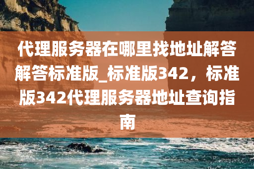 代理服务器在哪里找地址解答解答标准版_标准版342，标准版342代理服务器地址查询指南