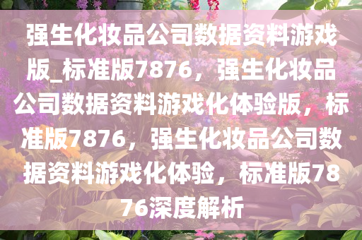强生化妆品公司数据资料游戏版_标准版7876，强生化妆品公司数据资料游戏化体验版，标准版7876，强生化妆品公司数据资料游戏化体验，标准版7876深度解析