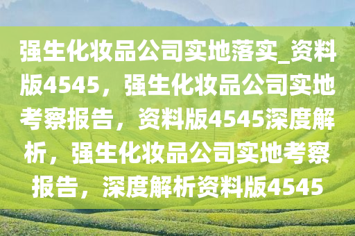 强生化妆品公司实地落实_资料版4545，强生化妆品公司实地考察报告，资料版4545深度解析，强生化妆品公司实地考察报告，深度解析资料版4545