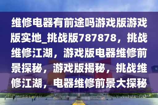 维修电器有前途吗游戏版游戏版实地_挑战版787878，挑战维修江湖，游戏版电器维修前景探秘，游戏版揭秘，挑战维修江湖，电器维修前景大探秘