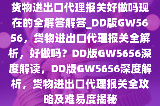 货物进出口代理报关好做吗现在的全解答解答_DD版GW5656，货物进出口代理报关全解析，好做吗？DD版GW5656深度解读，DD版GW5656深度解析，货物进出口代理报关全攻略及难易度揭秘