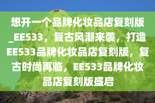 想开一个品牌化妆品店复刻版_EE533，复古风潮来袭，打造EE533品牌化妆品店复刻版，复古时尚再临，EE533品牌化妆品店复刻版盛启