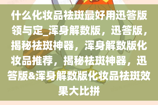 什么化妆品祛斑最好用迅答版领与定_浑身解数版，迅答版，揭秘祛斑神器，浑身解数版化妆品推荐，揭秘祛斑神器，迅答版&浑身解数版化妆品祛斑效果大比拼