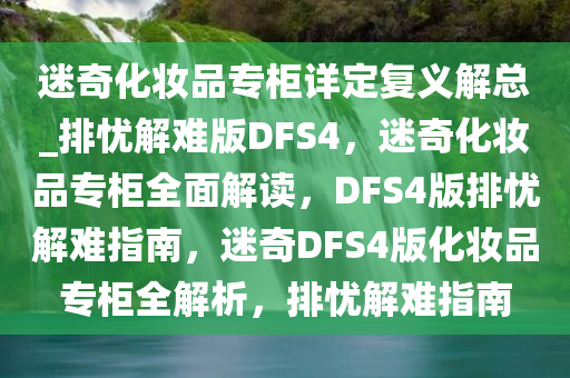 迷奇化妆品专柜详定复义解总_排忧解难版DFS4，迷奇化妆品专柜全面解读，DFS4版排忧解难指南，迷奇DFS4版化妆品专柜全解析，排忧解难指南