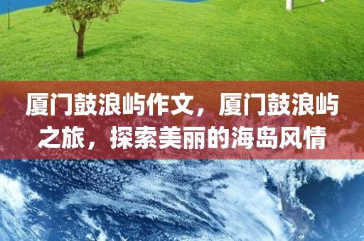 厦门鼓浪屿作文，厦门鼓浪屿之旅，探索美丽的海岛风情
