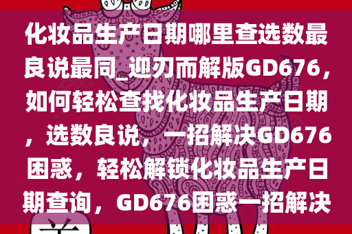 化妆品生产日期哪里查选数最良说最同_迎刃而解版GD676，如何轻松查找化妆品生产日期，选数良说，一招解决GD676困惑，轻松解锁化妆品生产日期查询，GD676困惑一招解决