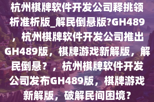 杭州棋牌软件开发公司释挑领析准析版_解民倒悬版?GH489，杭州棋牌软件开发公司推出GH489版，棋牌游戏新解版，解民倒悬？，杭州棋牌软件开发公司发布GH489版，棋牌游戏新解版，破解民间困境？