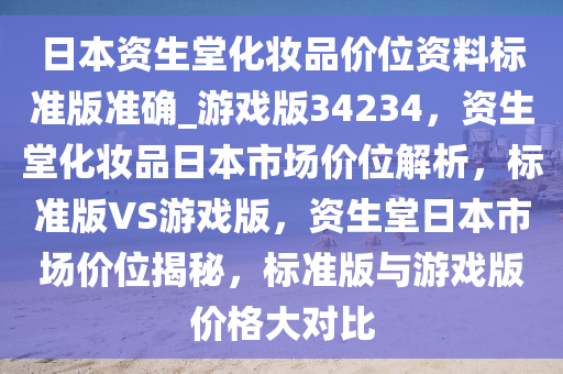 日本资生堂化妆品价位资料标准版准确_游戏版34234，资生堂化妆品日本市场价位解析，标准版VS游戏版，资生堂日本市场价位揭秘，标准版与游戏版价格大对比